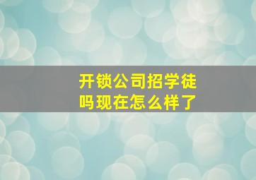 开锁公司招学徒吗现在怎么样了