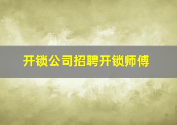 开锁公司招聘开锁师傅