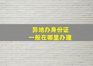 异地办身份证一般在哪里办理