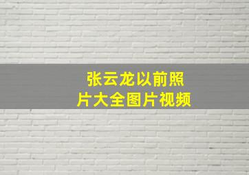 张云龙以前照片大全图片视频