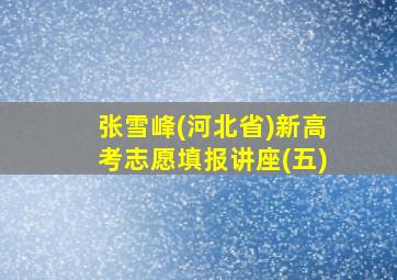 张雪峰(河北省)新高考志愿填报讲座(五)