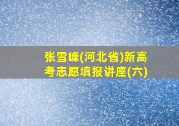 张雪峰(河北省)新高考志愿填报讲座(六)