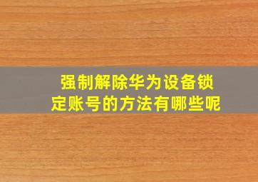 强制解除华为设备锁定账号的方法有哪些呢