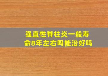 强直性脊柱炎一般寿命8年左右吗能治好吗