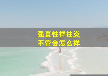 强直性脊柱炎不管会怎么样