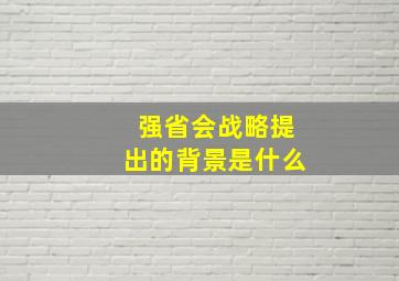 强省会战略提出的背景是什么