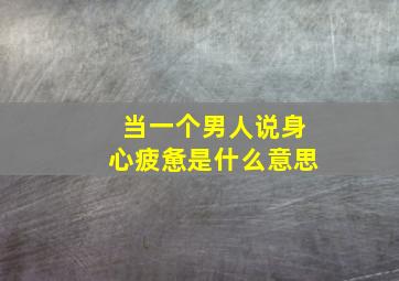 当一个男人说身心疲惫是什么意思