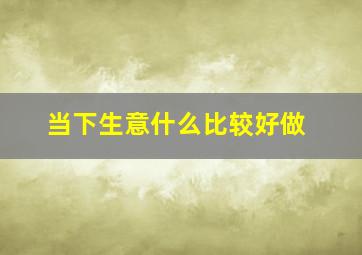 当下生意什么比较好做