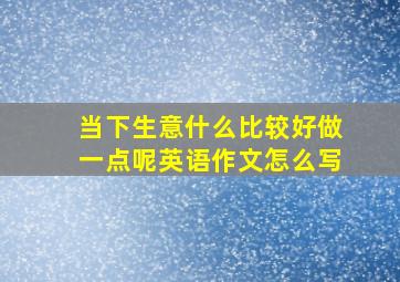 当下生意什么比较好做一点呢英语作文怎么写