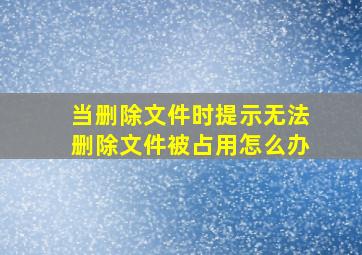 当删除文件时提示无法删除文件被占用怎么办