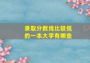 录取分数线比较低的一本大学有哪些