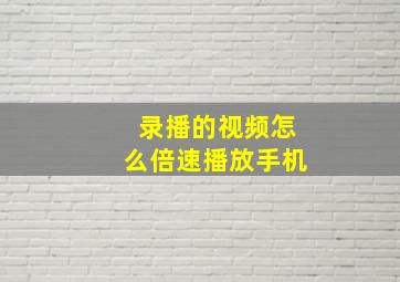 录播的视频怎么倍速播放手机