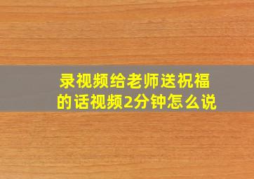 录视频给老师送祝福的话视频2分钟怎么说