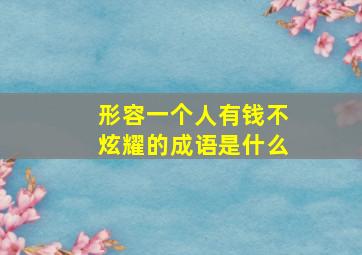 形容一个人有钱不炫耀的成语是什么