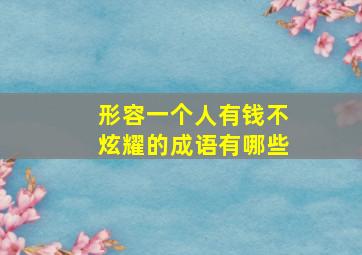 形容一个人有钱不炫耀的成语有哪些