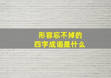 形容忘不掉的四字成语是什么