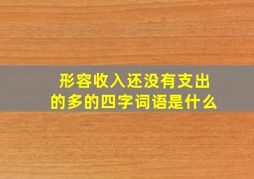 形容收入还没有支出的多的四字词语是什么