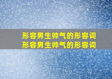 形容男生帅气的形容词形容男生帅气的形容词