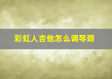 彩虹人吉他怎么调琴颈