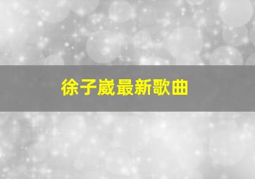 徐子崴最新歌曲