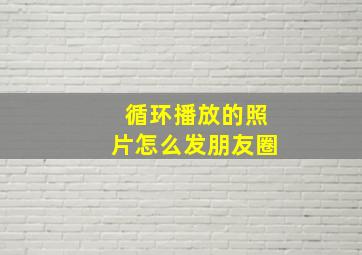 循环播放的照片怎么发朋友圈