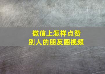 微信上怎样点赞别人的朋友圈视频