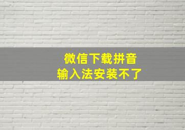 微信下载拼音输入法安装不了