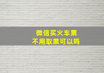 微信买火车票不用取票可以吗