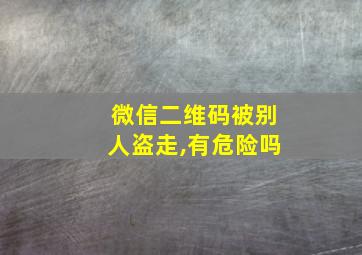 微信二维码被别人盗走,有危险吗