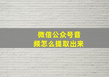 微信公众号音频怎么提取出来