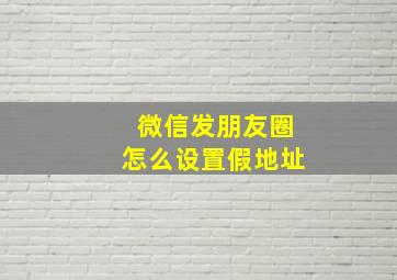 微信发朋友圈怎么设置假地址