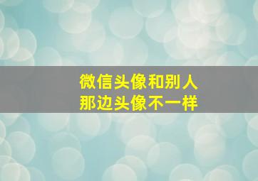 微信头像和别人那边头像不一样