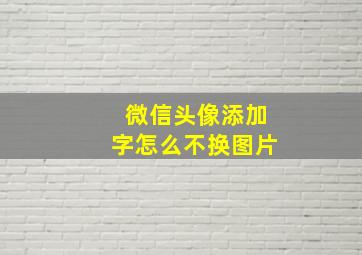 微信头像添加字怎么不换图片