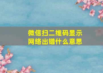 微信扫二维码显示网络出错什么意思