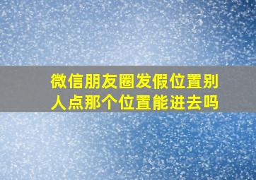 微信朋友圈发假位置别人点那个位置能进去吗