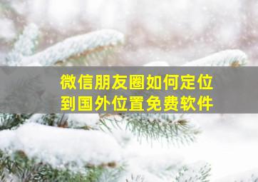 微信朋友圈如何定位到国外位置免费软件