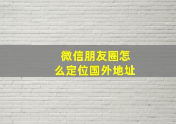 微信朋友圈怎么定位国外地址