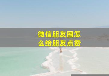 微信朋友圈怎么给朋友点赞