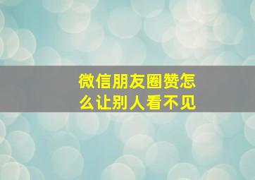 微信朋友圈赞怎么让别人看不见