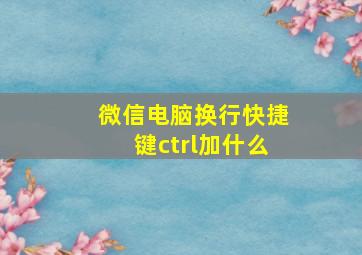 微信电脑换行快捷键ctrl加什么