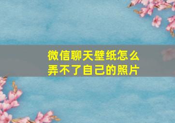 微信聊天壁纸怎么弄不了自己的照片