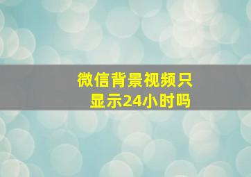 微信背景视频只显示24小时吗