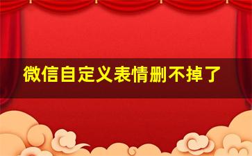 微信自定义表情删不掉了