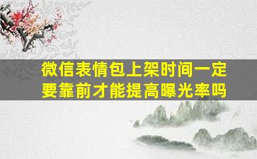 微信表情包上架时间一定要靠前才能提高曝光率吗