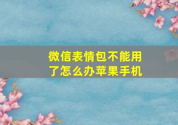 微信表情包不能用了怎么办苹果手机