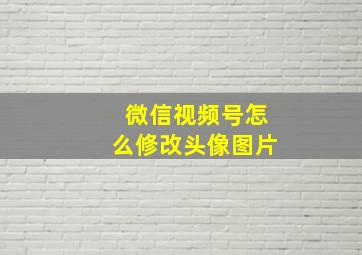 微信视频号怎么修改头像图片