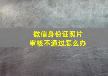 微信身份证照片审核不通过怎么办