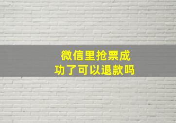 微信里抢票成功了可以退款吗