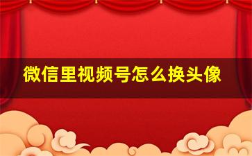 微信里视频号怎么换头像