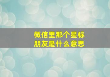 微信里那个星标朋友是什么意思